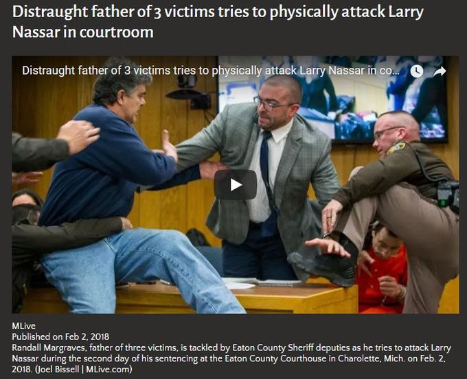 The father of three daughters sexually abused by a former sports doctor lunged toward the perpetrator Friday during an appearance in court. Larry Nassar, a former Michigan State University and USA Gymnastics national team doctor who abused more than 150 girls and women during his career, was rushed by Randall Margraves during sentencing in Michigan.